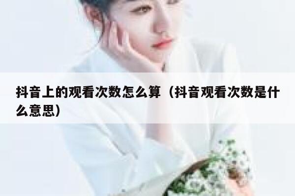 抖音上的观看次数怎么算（抖音观看次数是什么意思） 第1张