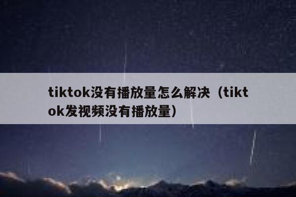 tiktok没有播放量怎么解决（tiktok发视频没有播放量） 第1张