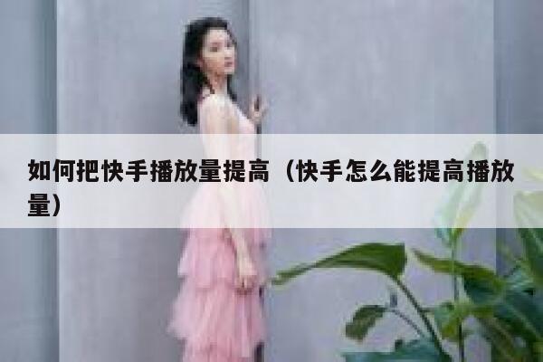 如何把快手播放量提高（快手怎么能提高播放量） 第1张