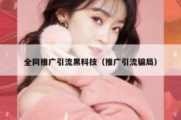 全网推广引流黑科技（推广引流骗局） 第1张