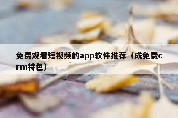 免费观看短视频的app软件推荐（成免费crm特色） 第1张