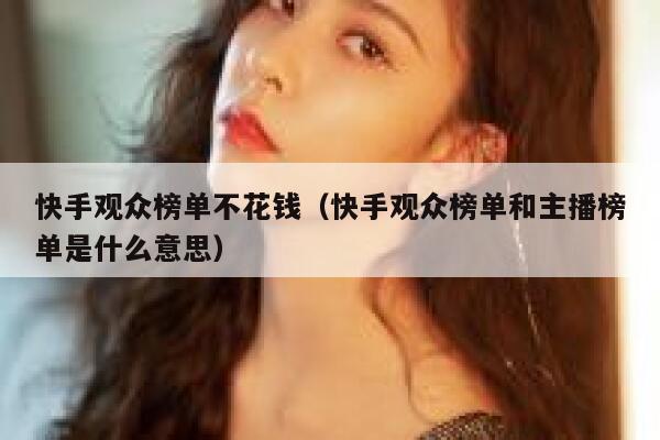 快手观众榜单不花钱（快手观众榜单和主播榜单是什么意思） 第1张