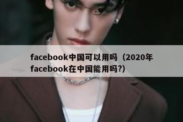 facebook中国可以用吗（2020年facebook在中国能用吗?） 第1张