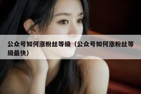 公众号如何涨粉丝等级（公众号如何涨粉丝等级最快） 第1张