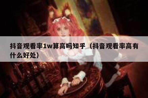 抖音观看率1w算高吗知乎（抖音观看率高有什么好处） 第1张