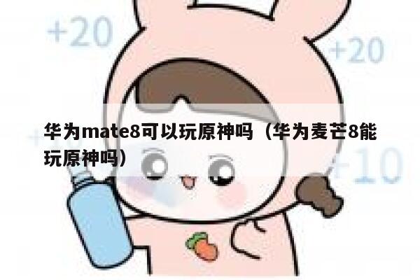 华为mate8可以玩原神吗（华为麦芒8能玩原神吗） 第1张