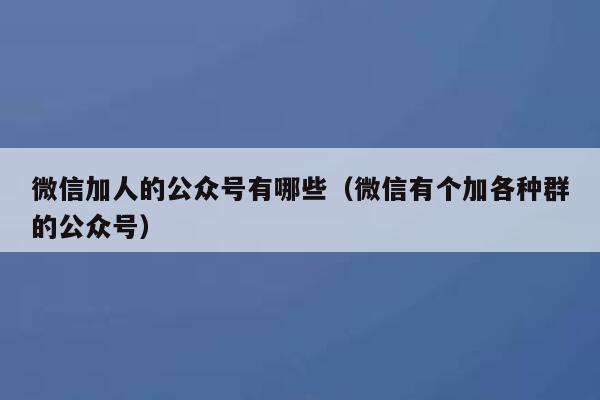 微信加人的公众号有哪些（微信有个加各种群的公众号） 第1张