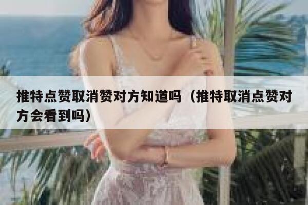 推特点赞取消赞对方知道吗（推特取消点赞对方会看到吗） 第1张