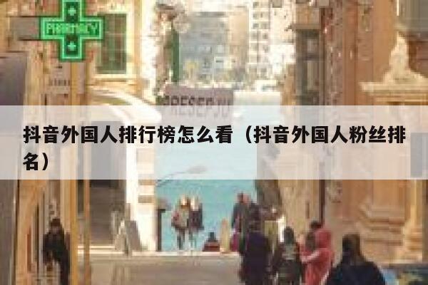 抖音外国人排行榜怎么看（抖音外国人粉丝排名） 第1张