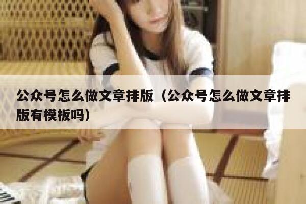 公众号怎么做文章排版（公众号怎么做文章排版有模板吗） 第1张