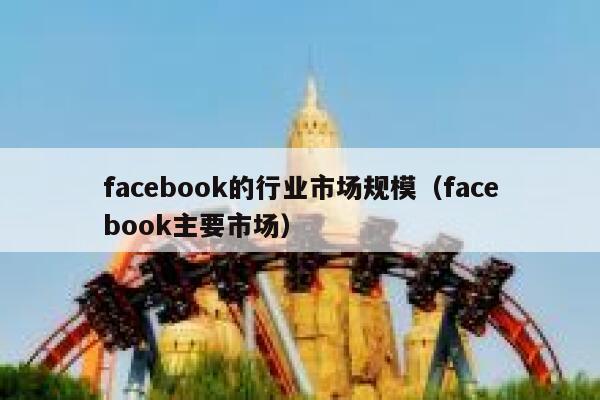facebook的行业市场规模（facebook主要市场） 第1张