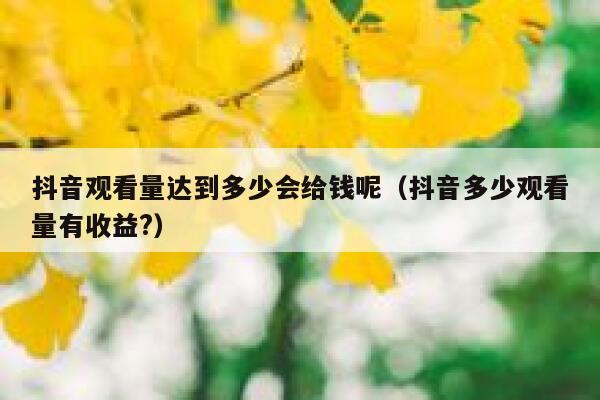 抖音观看量达到多少会给钱呢（抖音多少观看量有收益?） 第1张