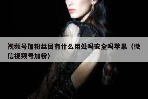 视频号加粉丝团有什么用处吗安全吗苹果（微信视频号加粉） 第1张