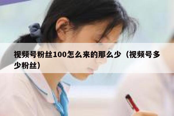 视频号粉丝100怎么来的那么少（视频号多少粉丝） 第1张