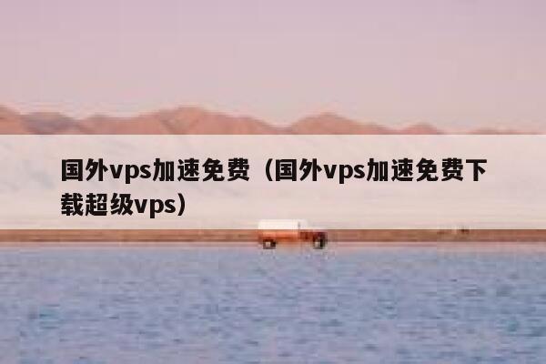 国外vps加速免费（国外vps加速免费下载超级vps） 第1张