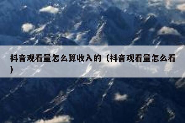 抖音观看量怎么算收入的（抖音观看量怎么看） 第1张