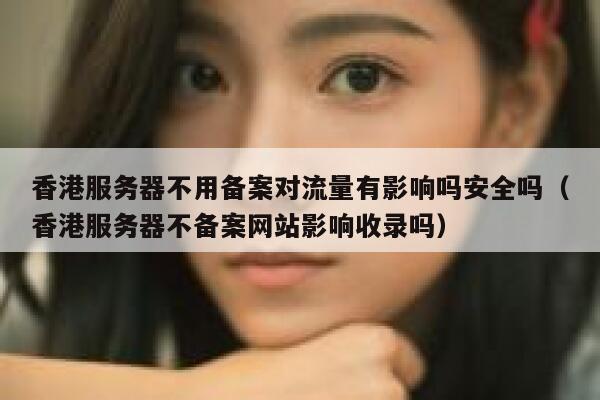 香港服务器不用备案对流量有影响吗安全吗（香港服务器不备案网站影响收录吗） 第1张