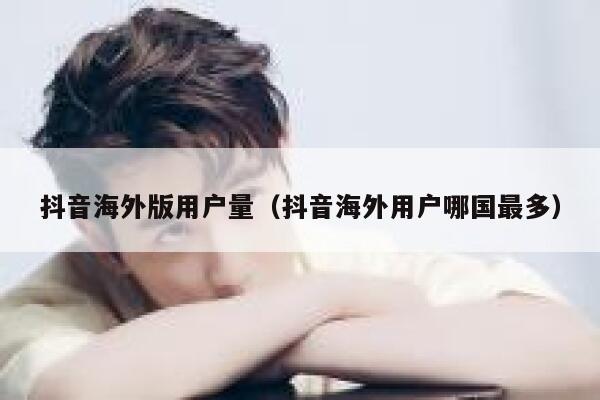 抖音海外版用户量（抖音海外用户哪国最多） 第1张
