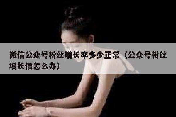 微信公众号粉丝增长率多少正常（公众号粉丝增长慢怎么办） 第1张