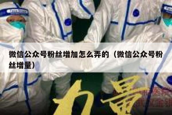 微信公众号粉丝增加怎么弄的（微信公众号粉丝增量） 第1张