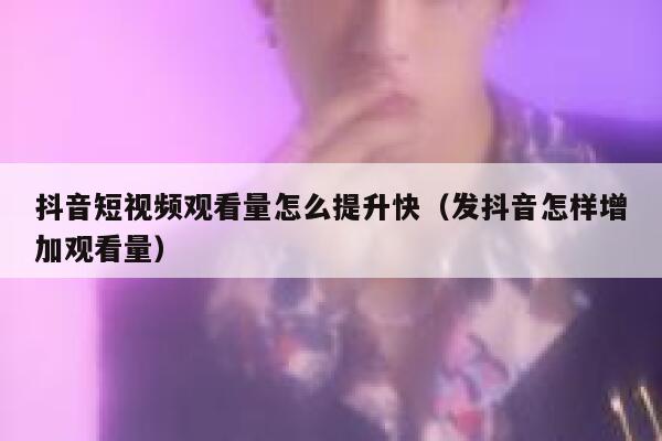 抖音短视频观看量怎么提升快（发抖音怎样增加观看量） 第1张