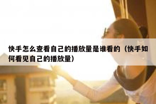 快手怎么查看自己的播放量是谁看的（快手如何看见自己的播放量） 第1张