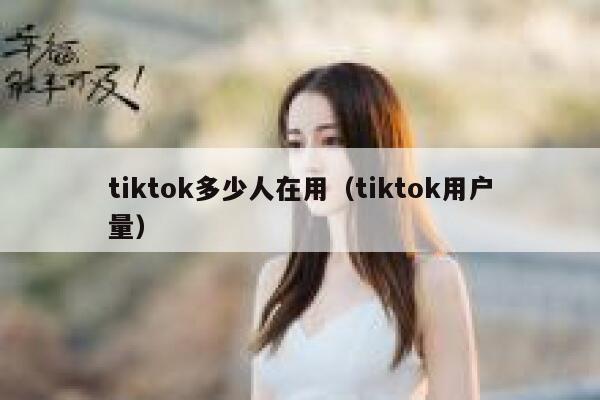 tiktok多少人在用（tiktok用户量） 第1张