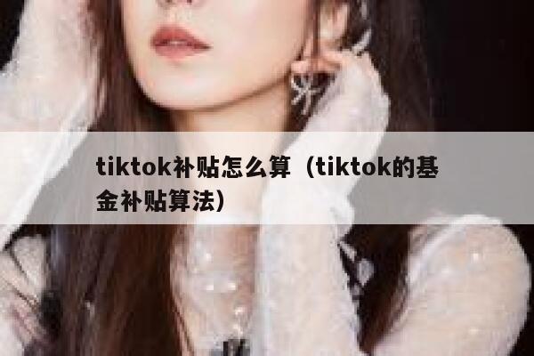 tiktok补贴怎么算（tiktok的基金补贴算法） 第1张