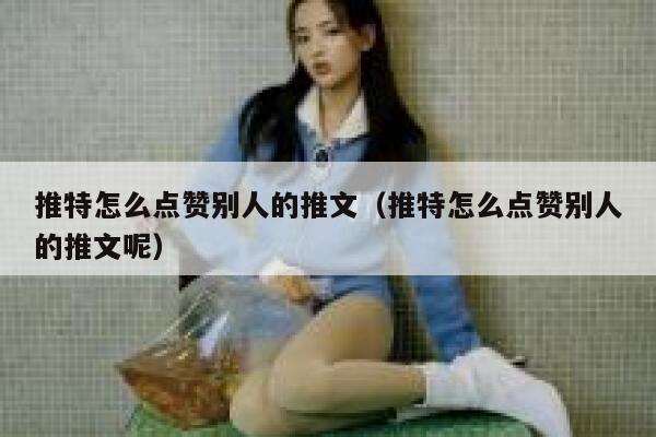 推特怎么点赞别人的推文（推特怎么点赞别人的推文呢） 第1张