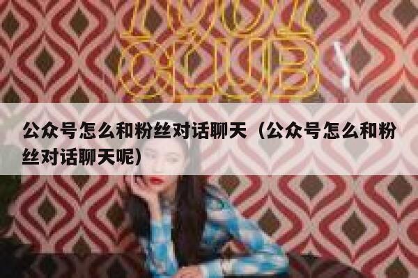 公众号怎么和粉丝对话聊天（公众号怎么和粉丝对话聊天呢） 第1张