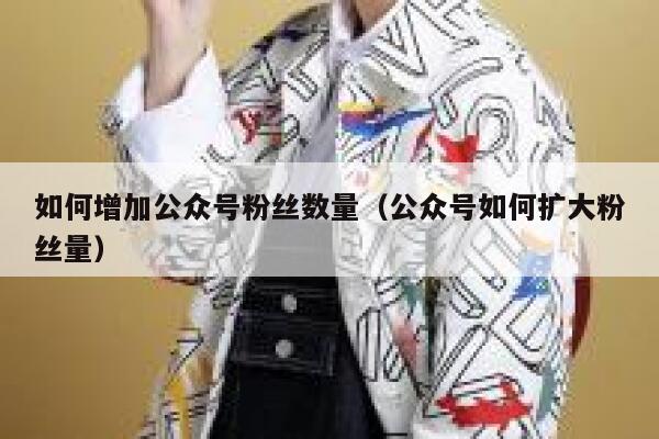 如何增加公众号粉丝数量（公众号如何扩大粉丝量） 第1张