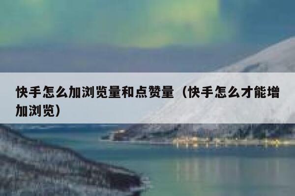 快手怎么加浏览量和点赞量（快手怎么才能增加浏览） 第1张