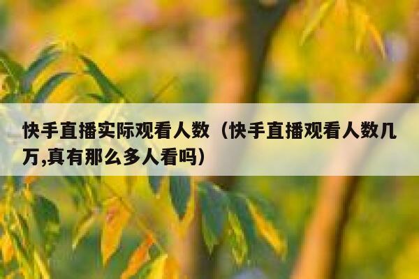 快手直播实际观看人数（快手直播观看人数几万,真有那么多人看吗） 第1张