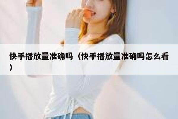 快手播放量准确吗（快手播放量准确吗怎么看） 第1张