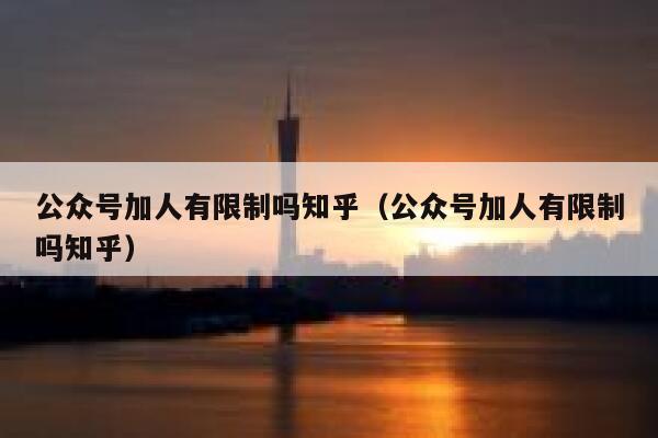 公众号加人有限制吗知乎（公众号加人有限制吗知乎） 第1张