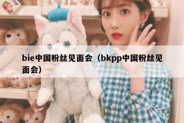 bie中国粉丝见面会（bkpp中国粉丝见面会） 第1张