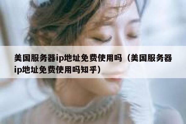 美国服务器ip地址免费使用吗（美国服务器ip地址免费使用吗知乎） 第1张