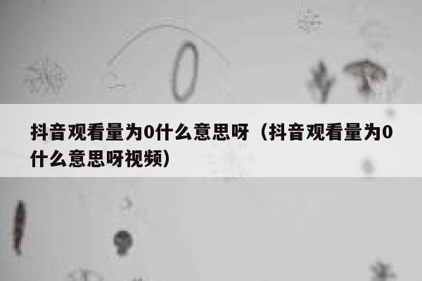 抖音观看量为0什么意思呀（抖音观看量为0什么意思呀视频） 第1张