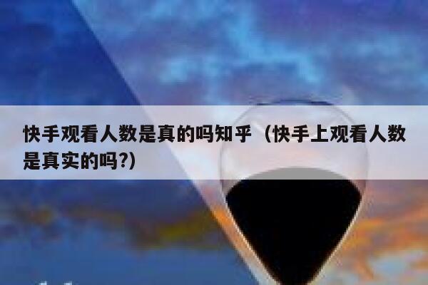 快手观看人数是真的吗知乎（快手上观看人数是真实的吗?） 第1张