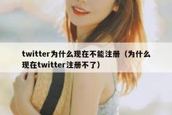 twitter为什么现在不能注册（为什么现在twitter注册不了） 第1张