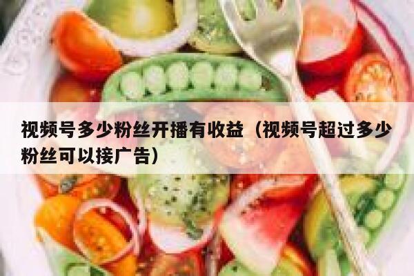视频号多少粉丝开播有收益（视频号超过多少粉丝可以接广告） 第1张