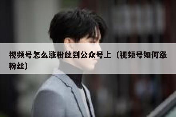 视频号怎么涨粉丝到公众号上（视频号如何涨粉丝） 第1张