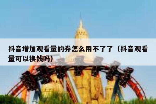 抖音增加观看量的券怎么用不了了（抖音观看量可以换钱吗） 第1张