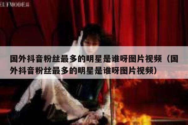 国外抖音粉丝最多的明星是谁呀图片视频（国外抖音粉丝最多的明星是谁呀图片视频） 第1张