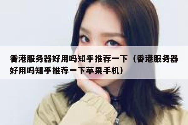 香港服务器好用吗知乎推荐一下（香港服务器好用吗知乎推荐一下苹果手机） 第1张