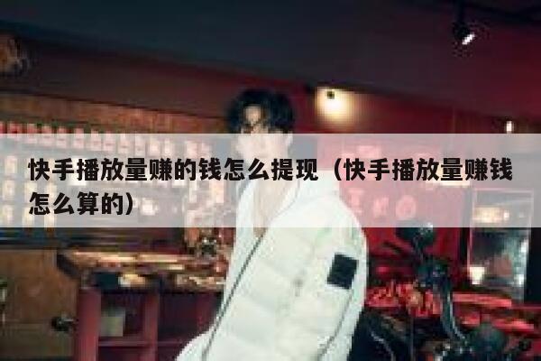 快手播放量赚的钱怎么提现（快手播放量赚钱怎么算的） 第1张