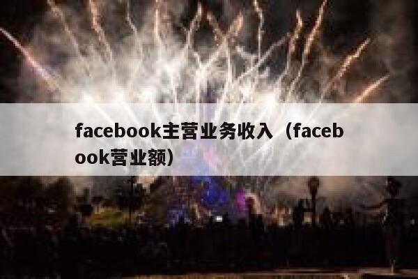 facebook主营业务收入（facebook营业额） 第1张