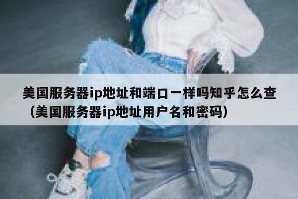 美国服务器ip地址和端口一样吗知乎怎么查（美国服务器ip地址用户名和密码） 第1张