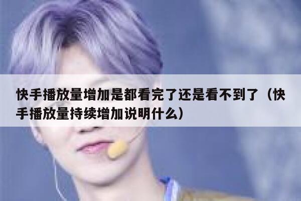 快手播放量增加是都看完了还是看不到了（快手播放量持续增加说明什么） 第1张