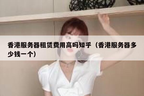 香港服务器租赁费用高吗知乎（香港服务器多少钱一个） 第1张